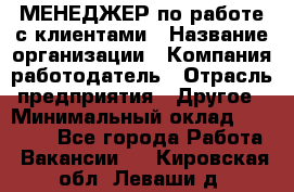 МЕНЕДЖЕР по работе с клиентами › Название организации ­ Компания-работодатель › Отрасль предприятия ­ Другое › Минимальный оклад ­ 35 000 - Все города Работа » Вакансии   . Кировская обл.,Леваши д.